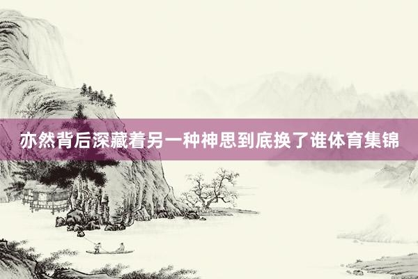 亦然背后深藏着另一种神思到底换了谁体育集锦