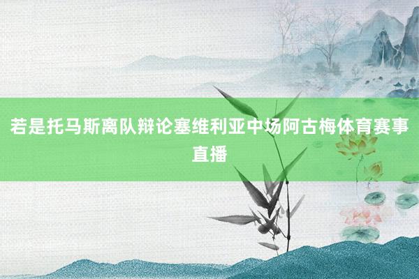 若是托马斯离队辩论塞维利亚中场阿古梅体育赛事直播