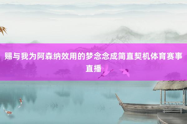 赐与我为阿森纳效用的梦念念成简直契机体育赛事直播