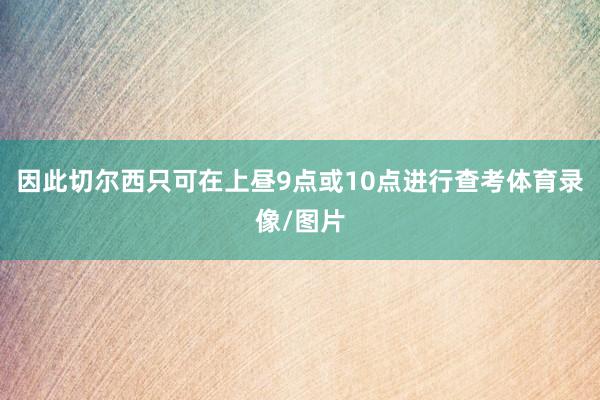 因此切尔西只可在上昼9点或10点进行查考体育录像/图片