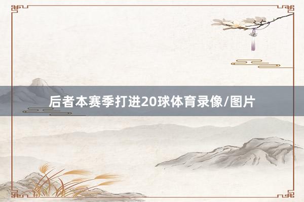 后者本赛季打进20球体育录像/图片