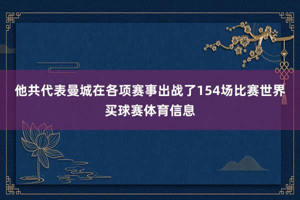 他共代表曼城在各项赛事出战了154场比赛世界买球赛体育信息