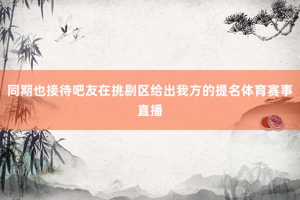 同期也接待吧友在挑剔区给出我方的提名体育赛事直播