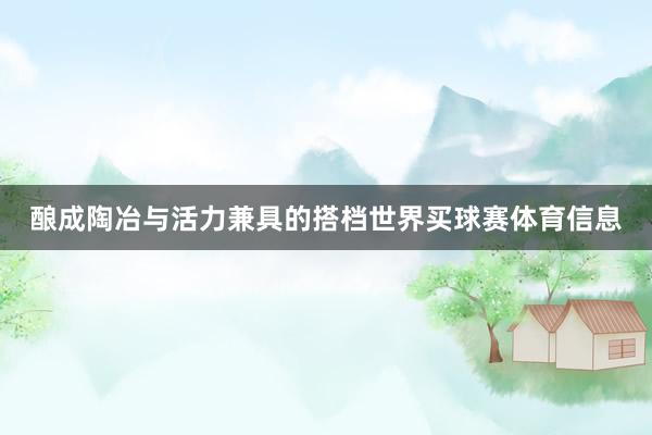 酿成陶冶与活力兼具的搭档世界买球赛体育信息