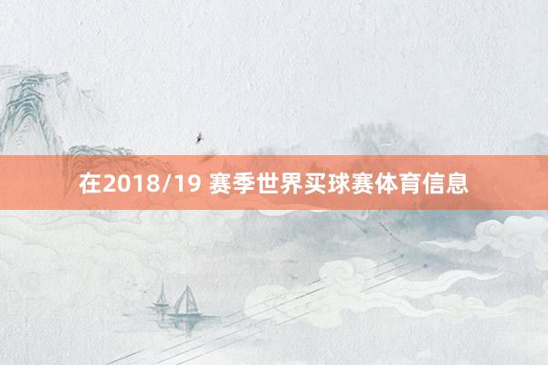 在2018/19 赛季世界买球赛体育信息
