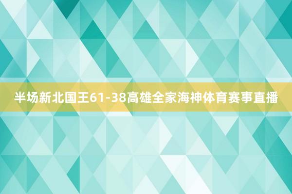 半场新北国王61-38高雄全家海神体育赛事直播