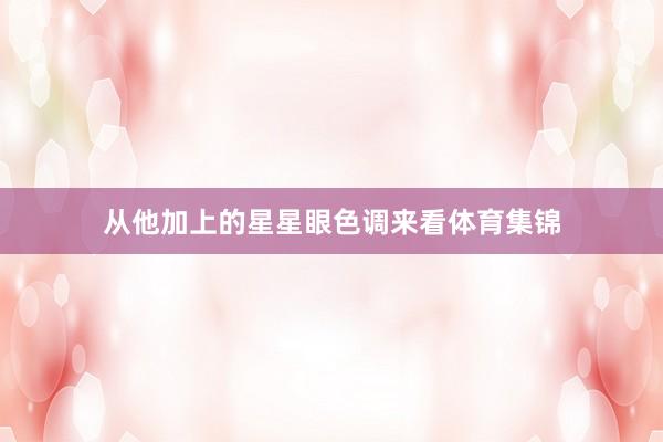 从他加上的星星眼色调来看体育集锦