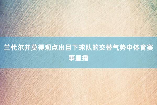 兰代尔并莫得观点出目下球队的交替气势中体育赛事直播