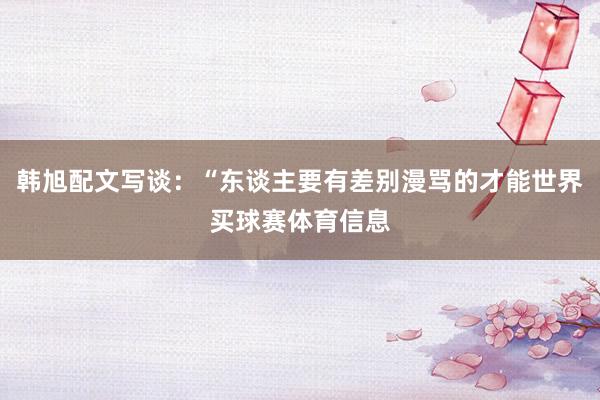 韩旭配文写谈：“东谈主要有差别漫骂的才能世界买球赛体育信息
