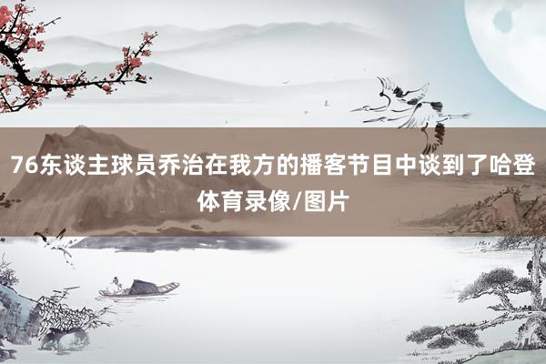 76东谈主球员乔治在我方的播客节目中谈到了哈登体育录像/图片