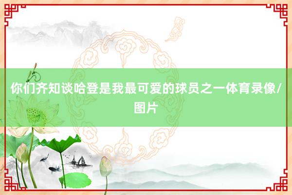 你们齐知谈哈登是我最可爱的球员之一体育录像/图片
