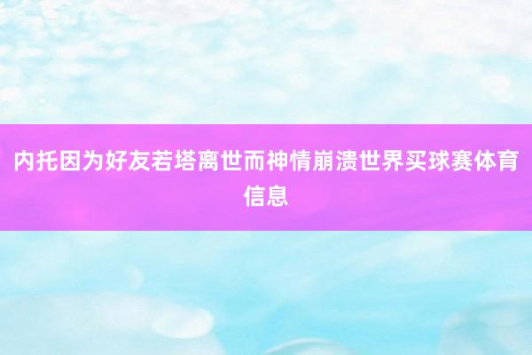 内托因为好友若塔离世而神情崩溃世界买球赛体育信息