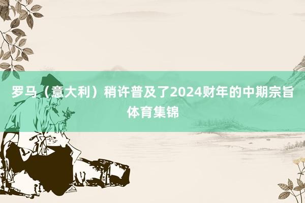 罗马（意大利）稍许普及了2024财年的中期宗旨体育集锦