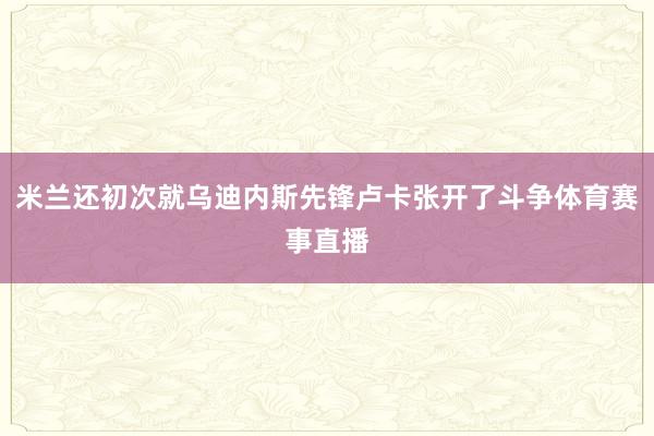 米兰还初次就乌迪内斯先锋卢卡张开了斗争体育赛事直播