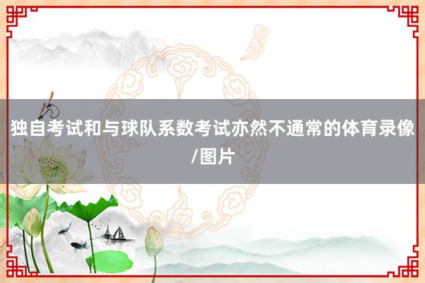 独自考试和与球队系数考试亦然不通常的体育录像/图片