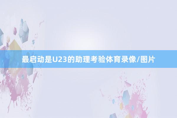 最启动是U23的助理考验体育录像/图片