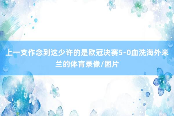 上一支作念到这少许的是欧冠决赛5-0血洗海外米兰的体育录像/图片