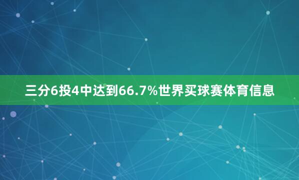 三分6投4中达到66.7%世界买球赛体育信息