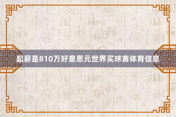 起薪是810万好意思元世界买球赛体育信息