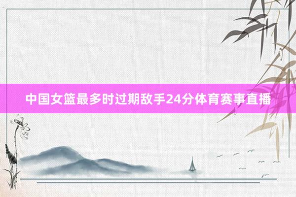 中国女篮最多时过期敌手24分体育赛事直播