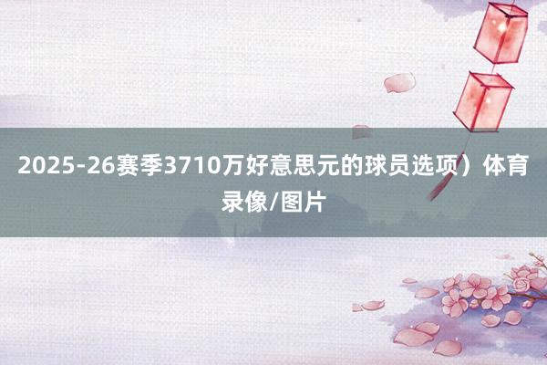 2025-26赛季3710万好意思元的球员选项）体育录像/图片