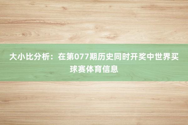 大小比分析：在第077期历史同时开奖中世界买球赛体育信息