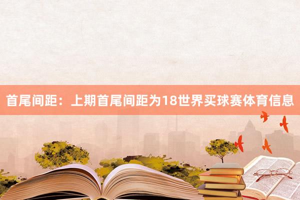 首尾间距：上期首尾间距为18世界买球赛体育信息