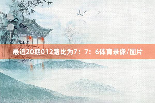 最近20期012路比为7：7：6体育录像/图片