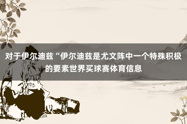 对于伊尔迪兹“伊尔迪兹是尤文阵中一个特殊积极的要素世界买球赛体育信息