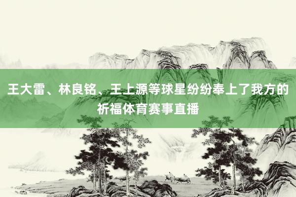 王大雷、林良铭、王上源等球星纷纷奉上了我方的祈福体育赛事直播