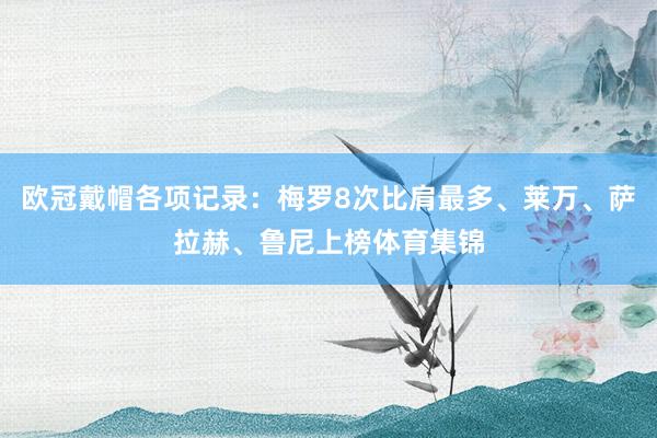 欧冠戴帽各项记录：梅罗8次比肩最多、莱万、萨拉赫、鲁尼上榜体育集锦