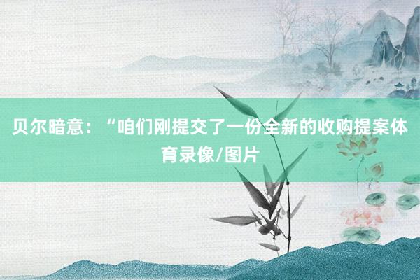 贝尔暗意：“咱们刚提交了一份全新的收购提案体育录像/图片