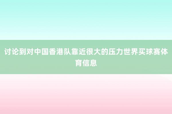 讨论到对中国香港队靠近很大的压力世界买球赛体育信息
