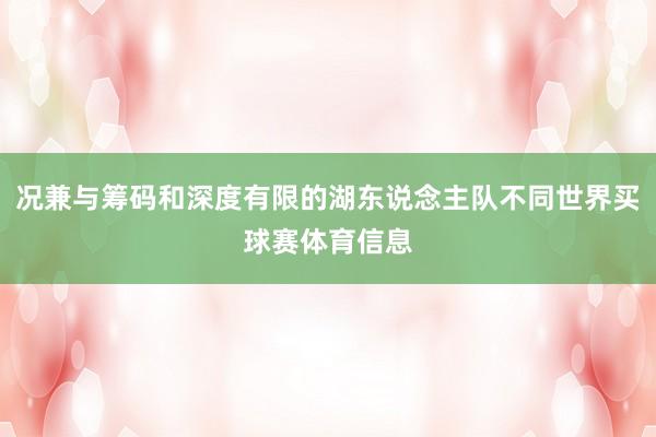 况兼与筹码和深度有限的湖东说念主队不同世界买球赛体育信息