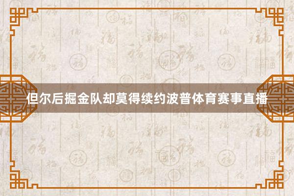但尔后掘金队却莫得续约波普体育赛事直播