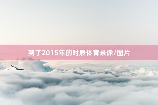 到了2015年的时辰体育录像/图片