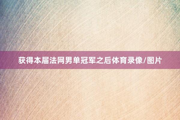 获得本届法网男单冠军之后体育录像/图片