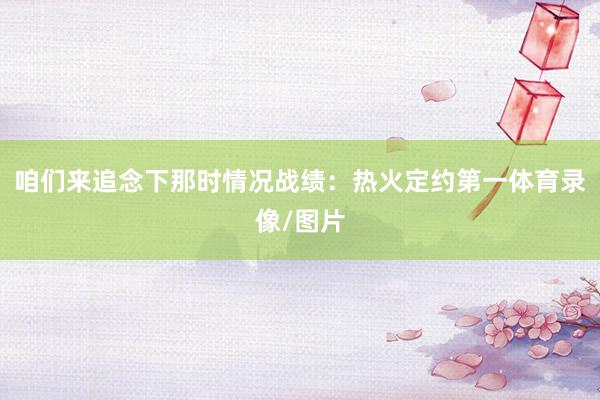 咱们来追念下那时情况战绩：热火定约第一体育录像/图片