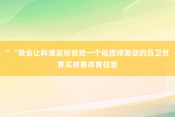 ”“我会让料理层给我找一个能捏球激动的后卫世界买球赛体育信息