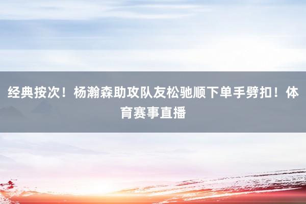 经典按次！杨瀚森助攻队友松驰顺下单手劈扣！体育赛事直播