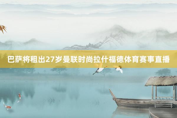 巴萨将租出27岁曼联时尚拉什福德体育赛事直播