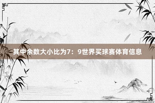 其中余数大小比为7：9世界买球赛体育信息