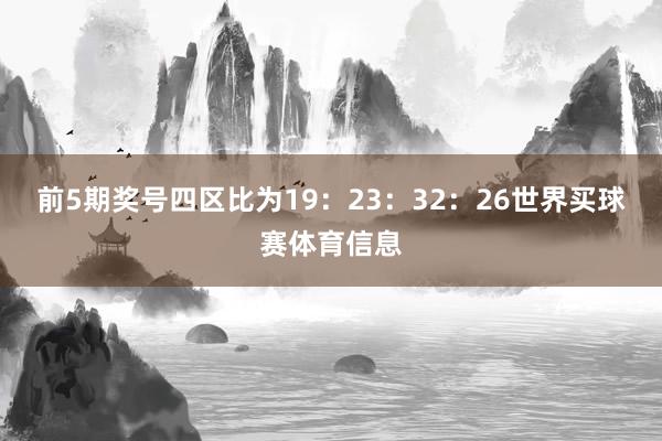 前5期奖号四区比为19：23：32：26世界买球赛体育信息