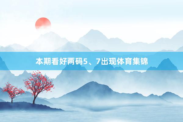 本期看好两码5、7出现体育集锦