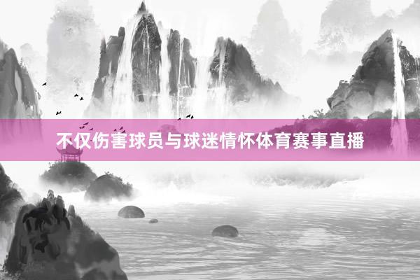 不仅伤害球员与球迷情怀体育赛事直播