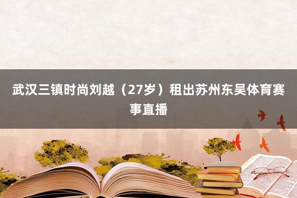 武汉三镇时尚刘越（27岁）租出苏州东吴体育赛事直播