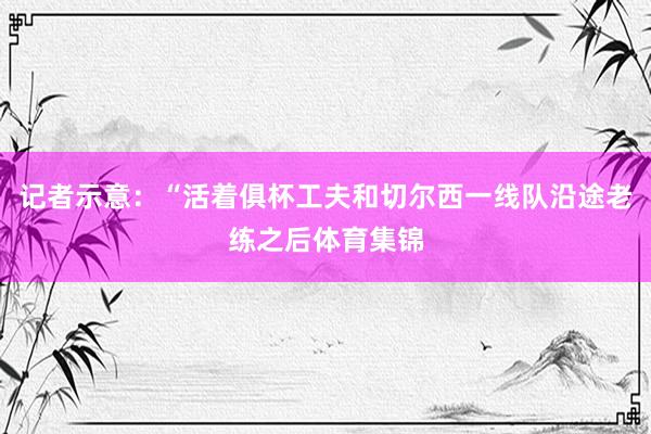 记者示意：“活着俱杯工夫和切尔西一线队沿途老练之后体育集锦