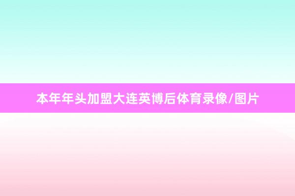 本年年头加盟大连英博后体育录像/图片