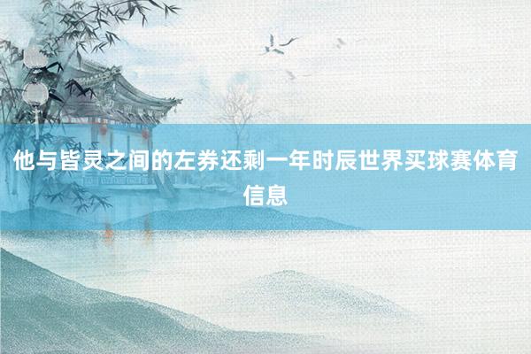 他与皆灵之间的左券还剩一年时辰世界买球赛体育信息