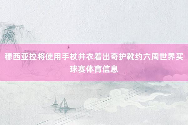 穆西亚拉将使用手杖并衣着出奇护靴约六周世界买球赛体育信息